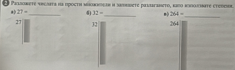 2 Разложете числата на прости множители и залишете разлагането, като излолзвате стелени. 
a) 27= _ 32= _ B) 264= _ 
6)
27
32 264