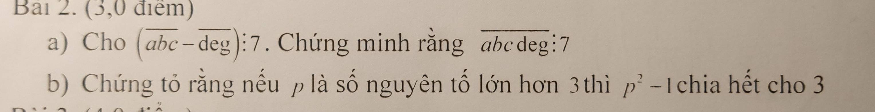 Bai 2. (3,0 điểm) 
a) Cho (overline abc-overline deg):7. Chứng minh rằng overline L1 7 
b) Chứng tỏ rằng nếu p là số nguyên tố lớn hơn 3 thì p^2-1 chia hết cho 3