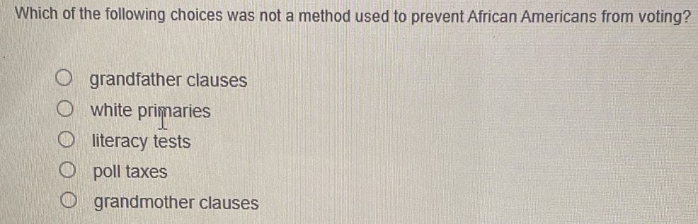 Which of the following choices was not a method used to prevent African Americans from voting?
grandfather clauses
white primaries
literacy tests
poll taxes
grandmother clauses