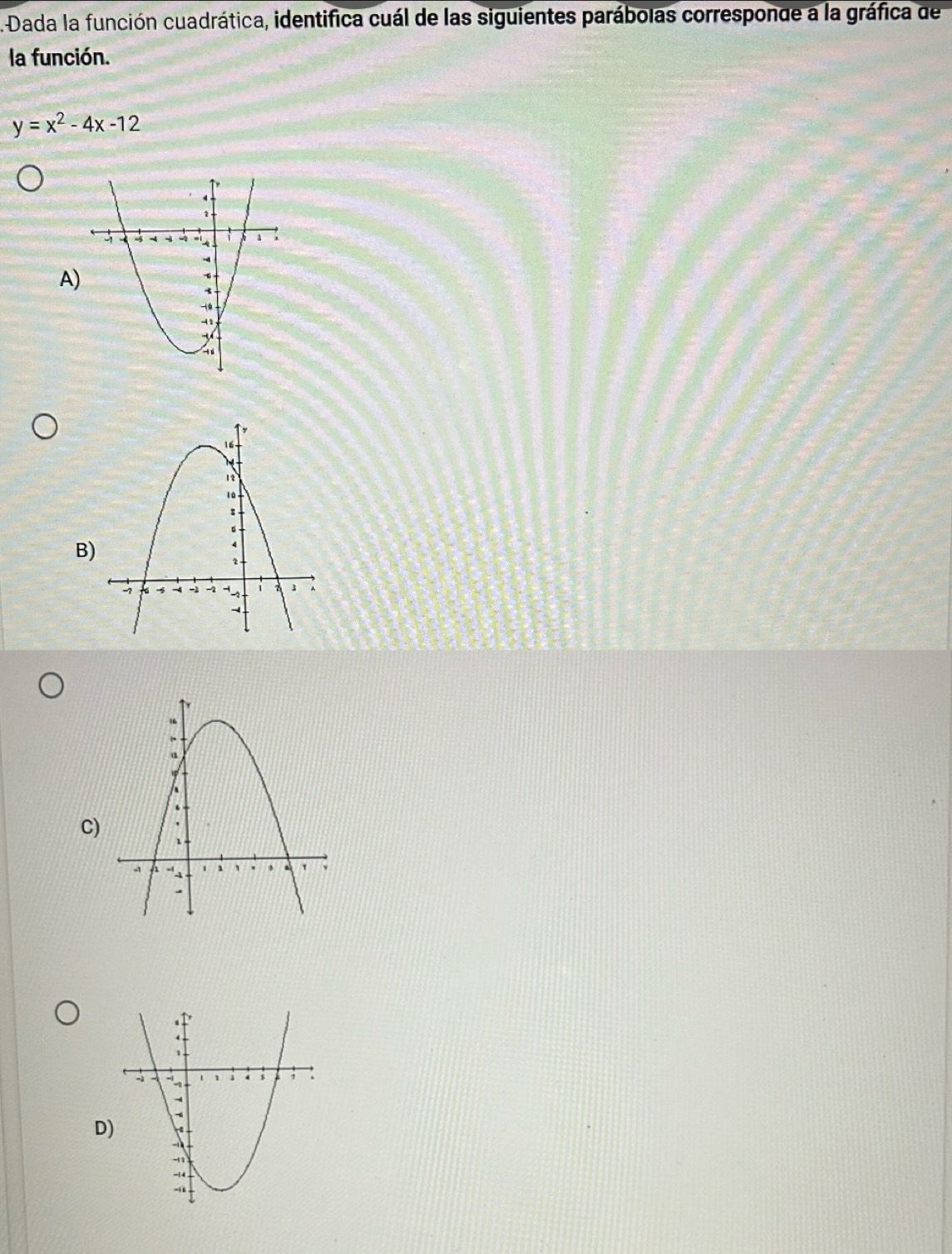 Dada la función cuadrática, identifica cuál de las siguientes parábolas corresponde a la gráfica de
la función.
y=x^2-4x-12
A)
B)
C)
D