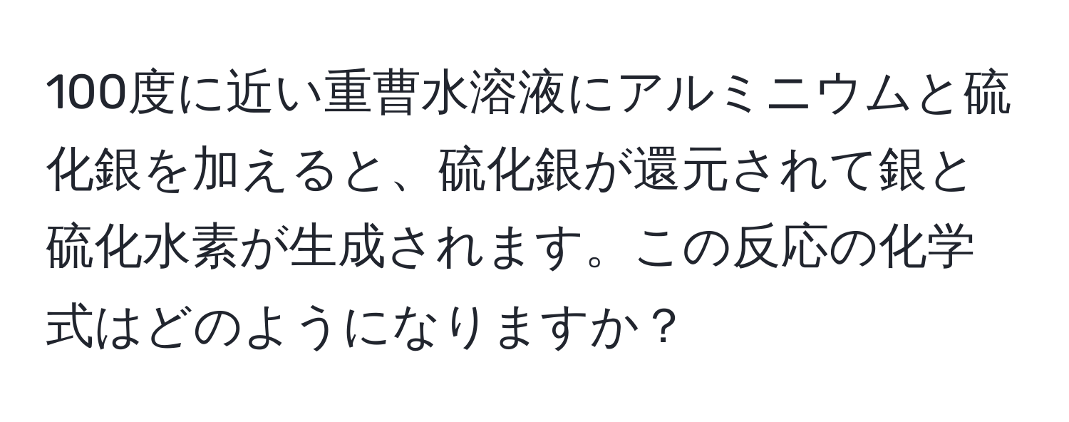 100度に近い重曹水溶液にアルミニウムと硫化銀を加えると、硫化銀が還元されて銀と硫化水素が生成されます。この反応の化学式はどのようになりますか？
