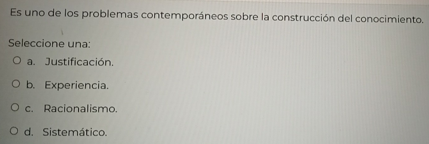 Es uno de los problemas contemporáneos sobre la construcción del conocimiento.
Seleccione una:
a. Justificación.
b. Experiencia.
c. Racionalismo.
d. Sistemático.