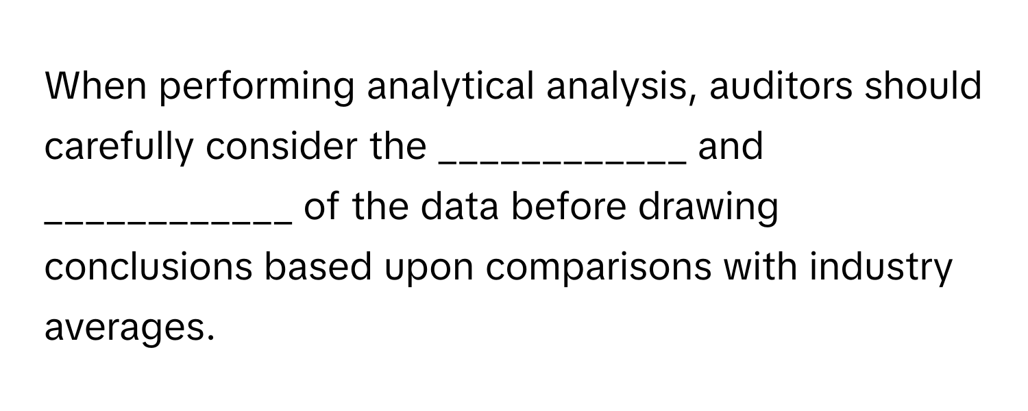 When performing analytical analysis, auditors should carefully consider the ____________ and ____________ of the data before drawing conclusions based upon comparisons with industry averages.