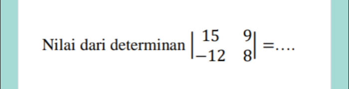 Nilai dari determinan beginvmatrix 15&9 -12&8endvmatrix = _