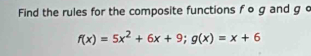 Find the rules for the composite functions f o g and g o
f(x)=5x^2+6x+9; g(x)=x+6