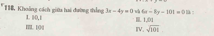 Khoảng cách giữa hai đường thẳng 3x-4y=0 và 6x-8y-101=0 là :
I. 10, 1 II. 1, 01
III. 101 IV. sqrt(101).