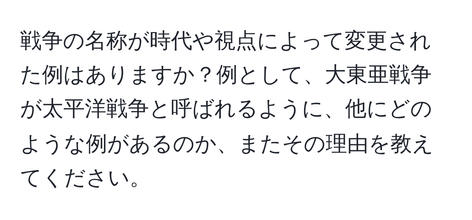 戦争の名称が時代や視点によって変更された例はありますか？例として、大東亜戦争が太平洋戦争と呼ばれるように、他にどのような例があるのか、またその理由を教えてください。