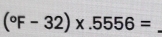 (^circ F-32)* .5556=