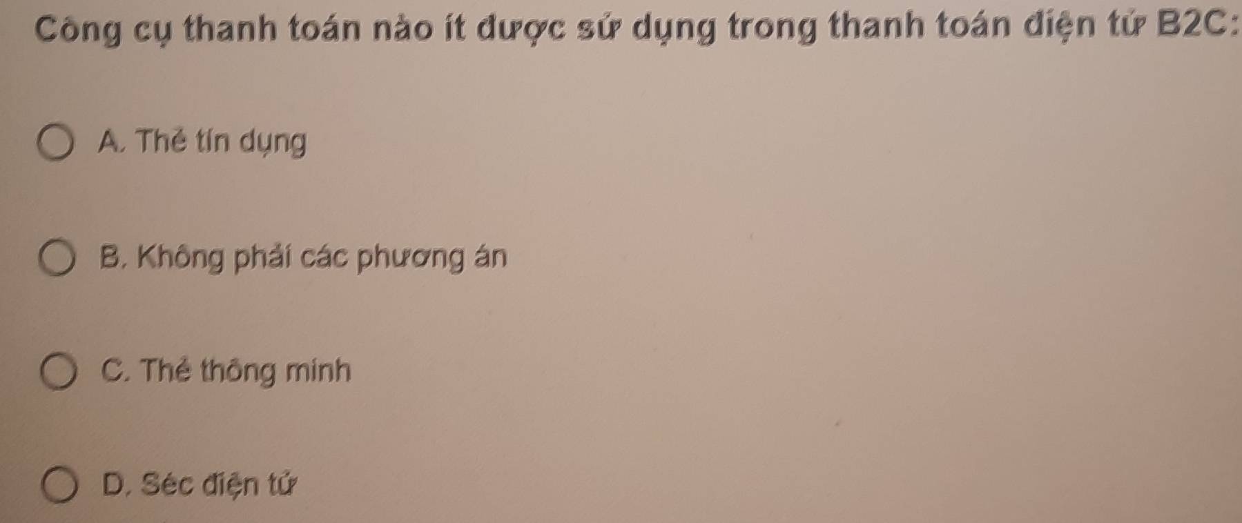 Công cụ thanh toán nào ít được sử dụng trong thanh toán điện tử B2C: 
A. Thẻ tín dụng 
B. Không phải các phương án 
C. Thẻ thông minh 
D. Séc điện tử