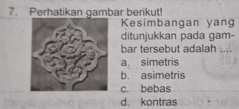 Perhatikan gambar berikut!
Kesimbangan yang
ditunjukkan pada gam-
bar tersebut adalah ..
a. simetris
b. asimetris
c. bebas
d. kontras