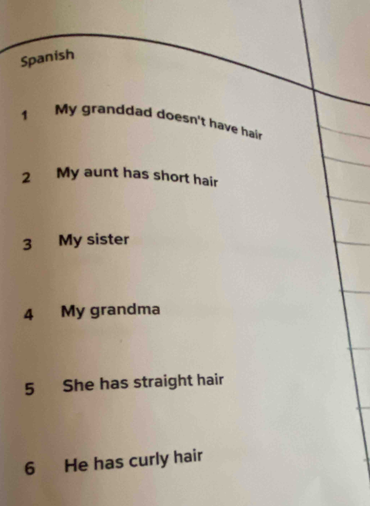 Spanish 
1 My granddad doesn't have hair 
2 My aunt has short hair 
3 My sister 
4 My grandma 
5 She has straight hair 
6 He has curly hair