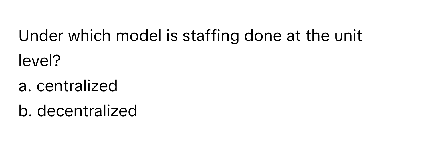 Under which model is staffing done at the unit level? 
a. centralized
b. decentralized