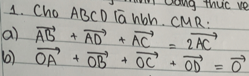 Qang thuc ve 
1. Cho ABCD Iahbh. CMR: 
a) vector AB+vector AD+vector AC=2vector AC
6) vector OA+vector OB+vector OC+vector OD=vector 0