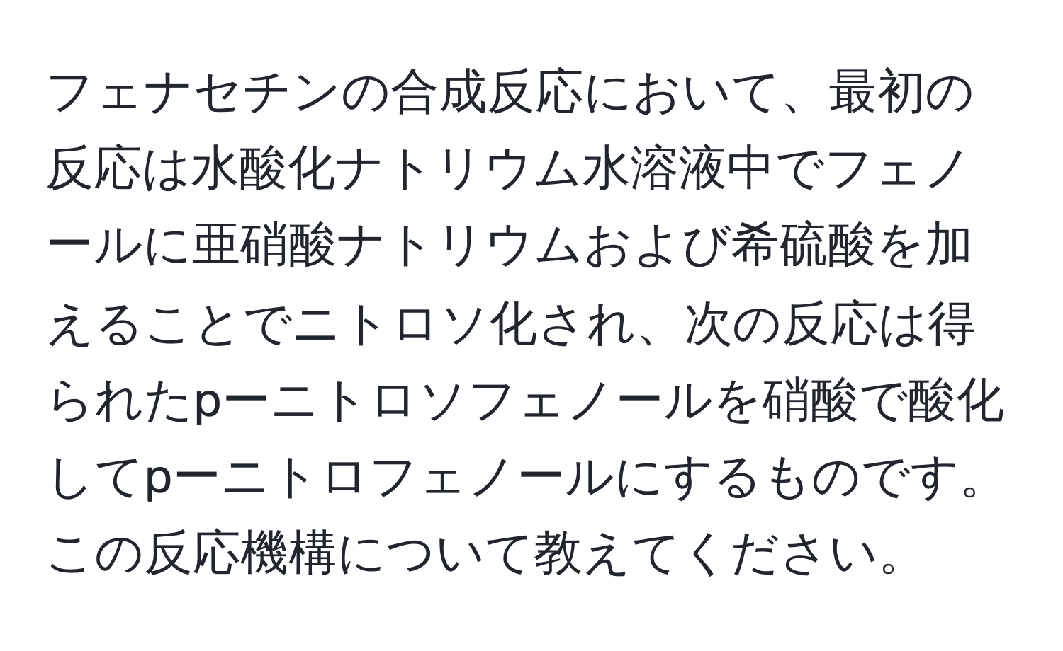 フェナセチンの合成反応において、最初の反応は水酸化ナトリウム水溶液中でフェノールに亜硝酸ナトリウムおよび希硫酸を加えることでニトロソ化され、次の反応は得られたpーニトロソフェノールを硝酸で酸化してpーニトロフェノールにするものです。この反応機構について教えてください。