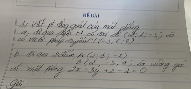 DEBA 
A, Vist pt dǒng quát cig mai phāng 
a.Q qua sham N co doa ∠ (alpha i-(i-3) vā 
có vechi phap chuyénN (-3,· 5,2endpmatrix
b. Diqua dctiem, A(2,1,-2)
B(2,-3,4) Nā wong gā 
Lot mal phing ax -3y+z-1=0
gai