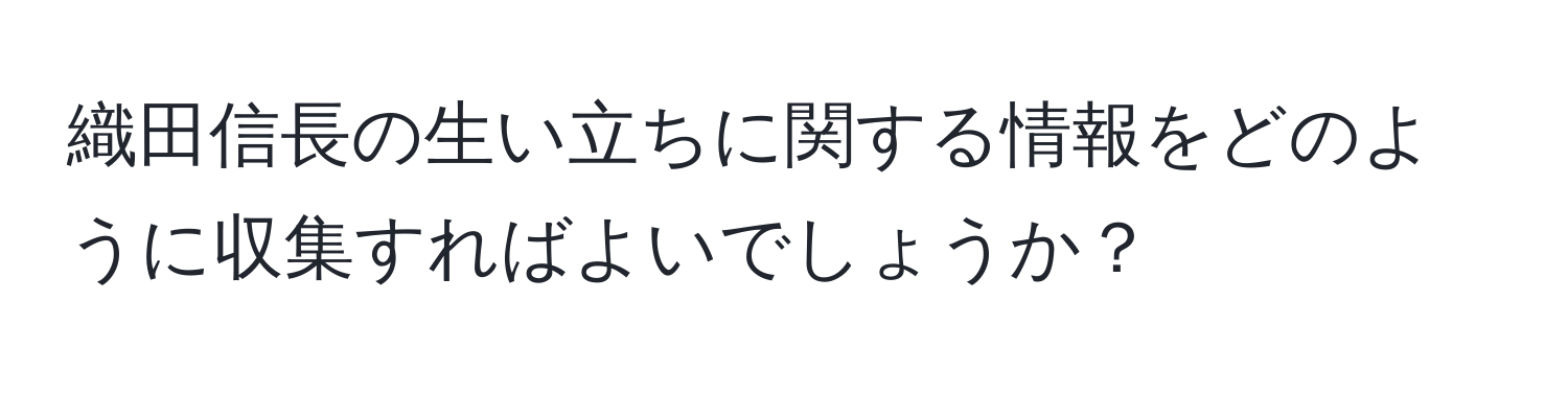 織田信長の生い立ちに関する情報をどのように収集すればよいでしょうか？