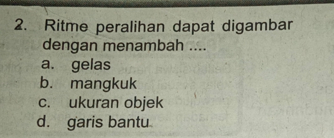 Ritme peralihan dapat digambar
dengan menambah ....
a. gelas
b. mangkuk
c. ukuran objek
d. garis bantu