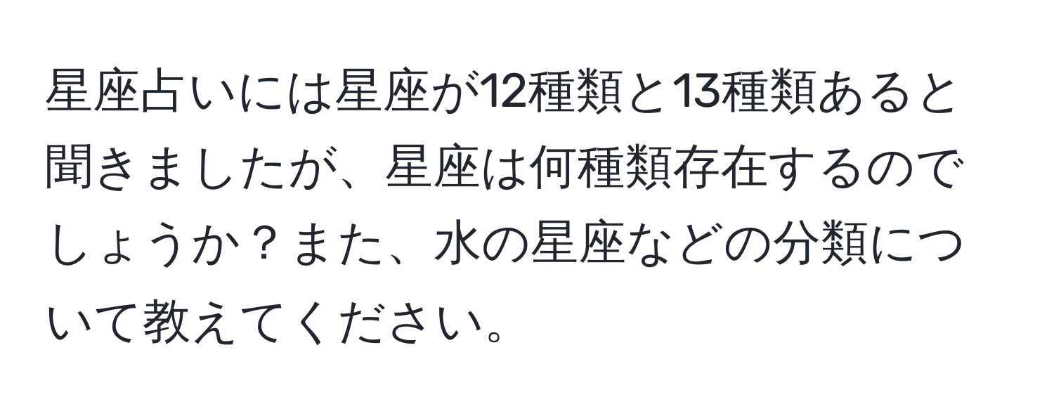 星座占いには星座が12種類と13種類あると聞きましたが、星座は何種類存在するのでしょうか？また、水の星座などの分類について教えてください。