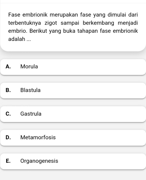 Fase embrionik merupakan fase yang dimulai dari
terbentuknya zigot sampai berkembang menjadi
embrio. Berikut yang buka tahapan fase embrionik
adalah ...
A. Morula
B. Blastula
C. Gastrula
D. Metamorfosis
E. Organogenesis