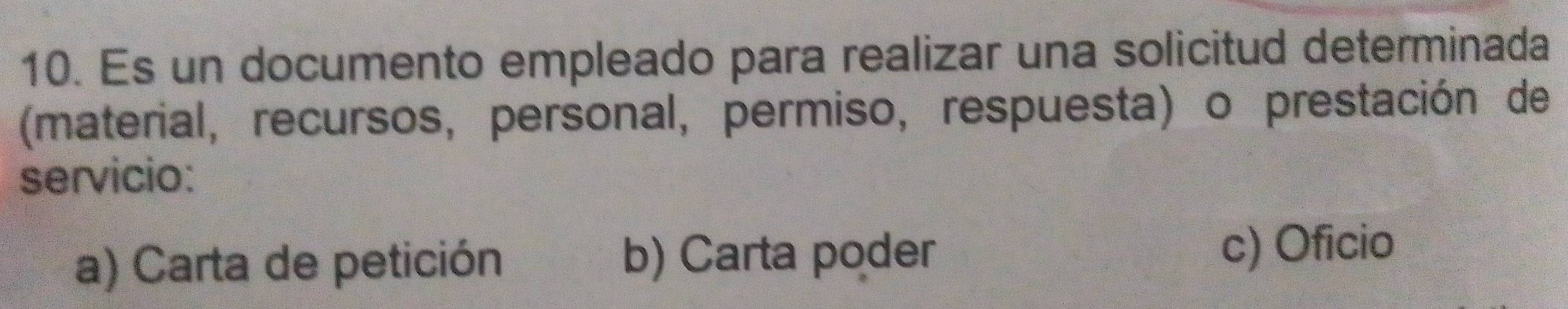 Es un documento empleado para realizar una solicitud determinada
(material, recursos, personal, permiso, respuesta) o prestación de
servicio:
a) Carta de petición b) Carta poder c) Oficio