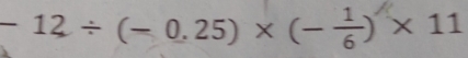 - 12÷(- 0.25)×(-)×11