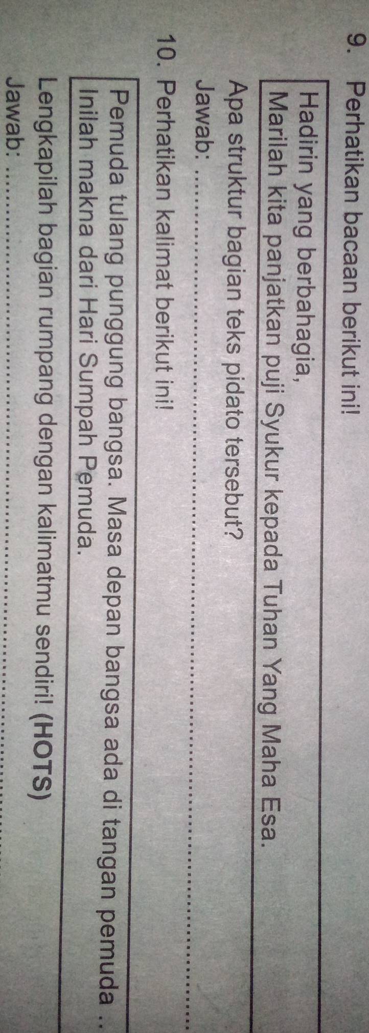 Perhatikan bacaan berikut ini! 
_ 
Hadirin yang berbahagia, 
_ 
Marilah kita panjatkan puji Syukur kepada Tuhan Yang Maha Esa. 
Apa struktur bagian teks pidato tersebut? 
Jawab:_ 
10. Perhatikan kalimat berikut ini! 
Pemuda tulang punggung bangsa. Masa depan bangsa ada di tangan pemuda .. 
_ 
Inilah makna dari Hari Sumpah Pemuda. 
Lengkapilah bagian rumpang dengan kalimatmu sendiri! (HOTS) 
Jawab:_