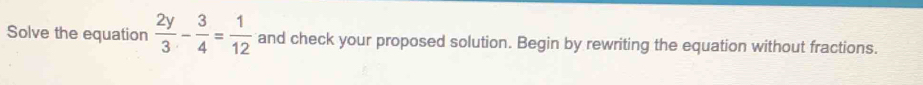 Solve the equation  2y/3 - 3/4 = 1/12  and check your proposed solution. Begin by rewriting the equation without fractions.