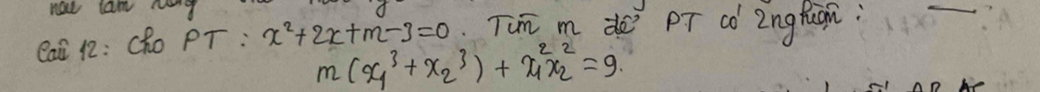 not lan mg 
Caà 12: Cho PT: x^2+2x+m-3=0 Tim m de pT có Znglugn: 
_
m(x^3_1+x^3_2)+x^2_1x^2_2=9