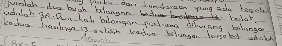 ing Parkir dari tendoraan yang ada terscbul 
jumlah duo buah bilangan 
bular. 
adalah 38. Dua kalibilangan pertama dikurang bilangar 
Kedua hasihya 13 selisih kedua bilangon forsebot adaich
∈t 8x-5
Jawoh