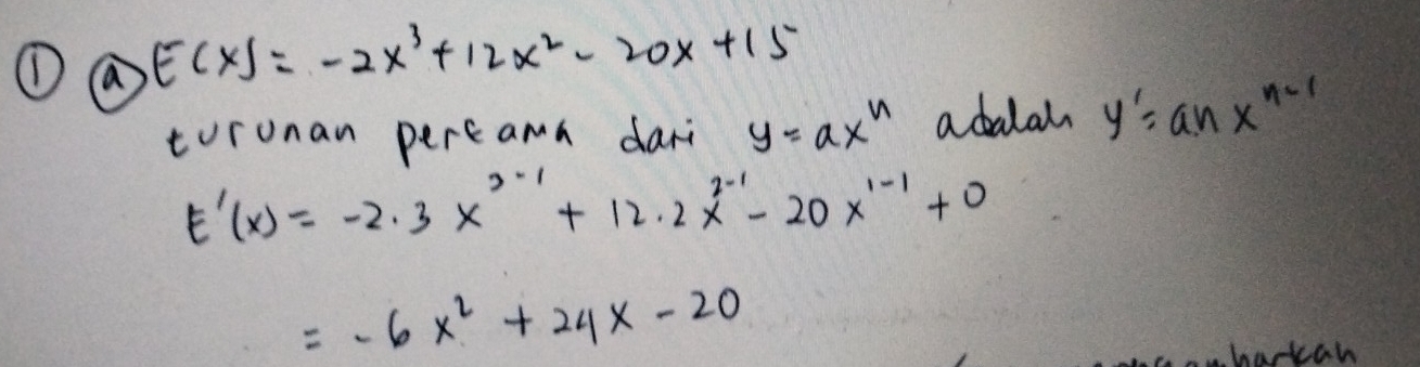 ① a
Ecxs=-2x^3+12x^2-20x+15
toronan percama dari y=ax^n adalah y'=anx^(n-1)
t'(x)=-2.3x^(2-1)+12.2x^(2-1)-20x^(1-1)+0
=-6x^2+24x-20
harkan