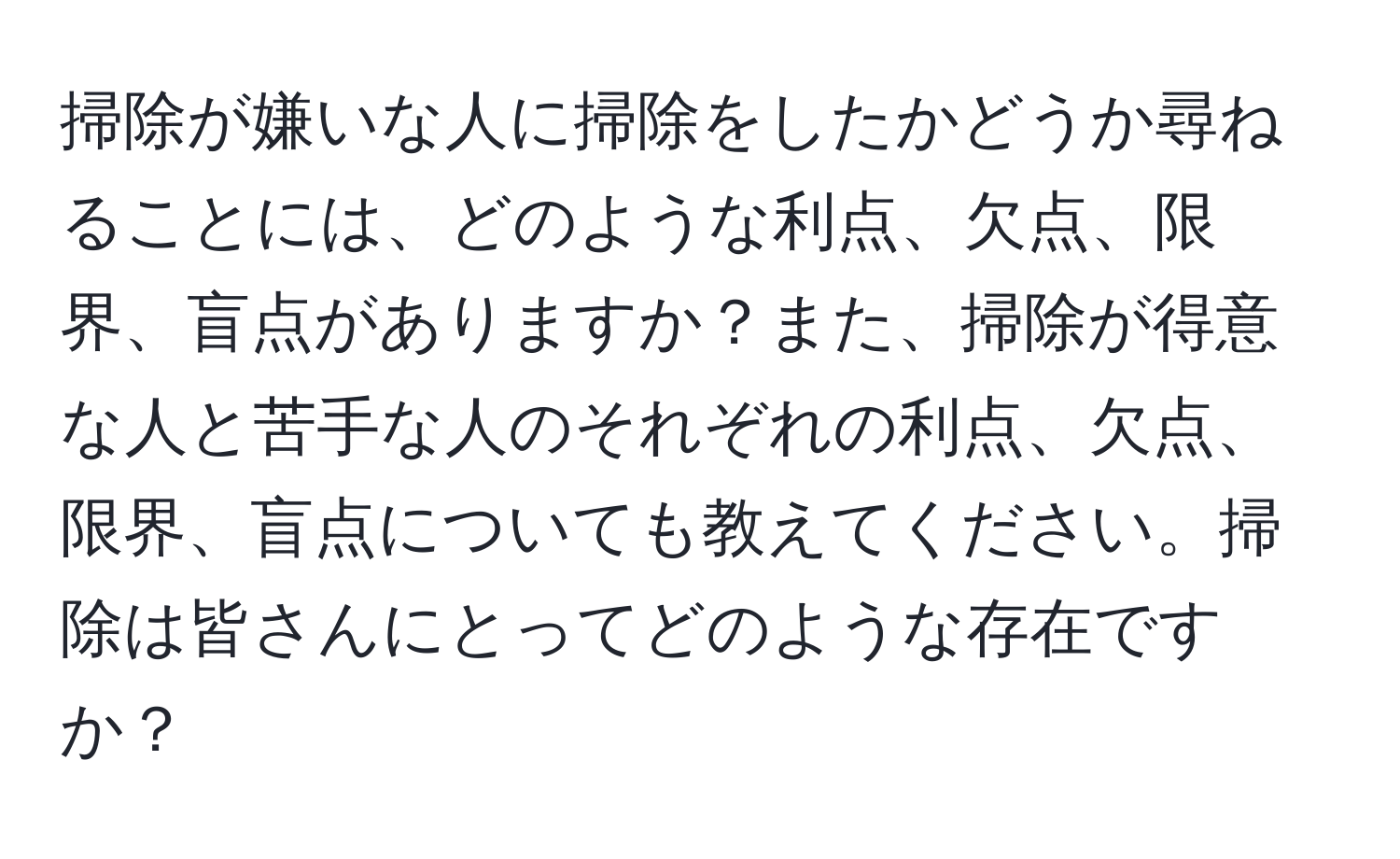 掃除が嫌いな人に掃除をしたかどうか尋ねることには、どのような利点、欠点、限界、盲点がありますか？また、掃除が得意な人と苦手な人のそれぞれの利点、欠点、限界、盲点についても教えてください。掃除は皆さんにとってどのような存在ですか？