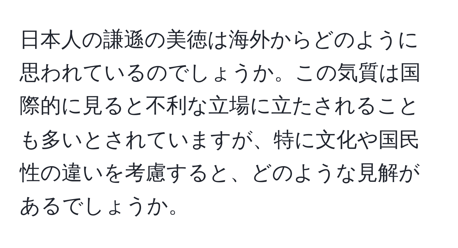 日本人の謙遜の美徳は海外からどのように思われているのでしょうか。この気質は国際的に見ると不利な立場に立たされることも多いとされていますが、特に文化や国民性の違いを考慮すると、どのような見解があるでしょうか。