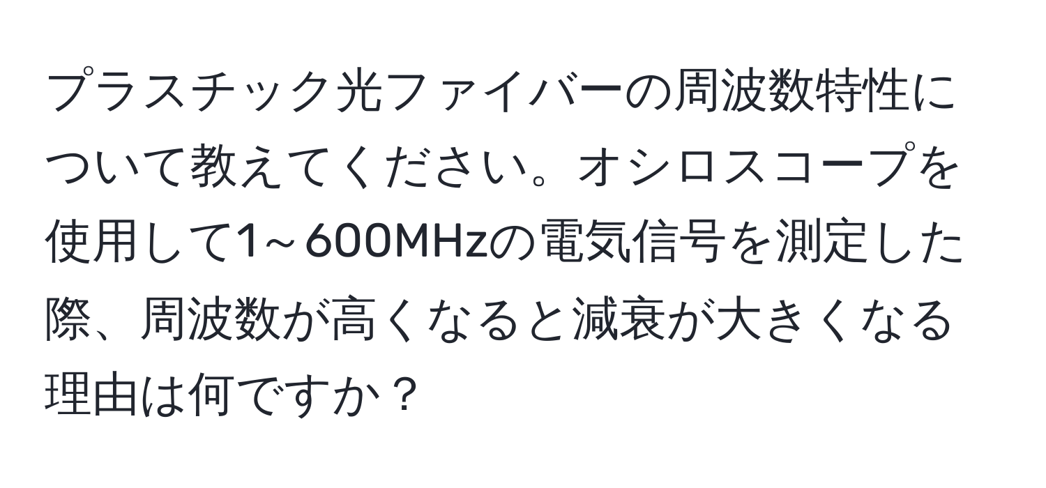 プラスチック光ファイバーの周波数特性について教えてください。オシロスコープを使用して1～600MHzの電気信号を測定した際、周波数が高くなると減衰が大きくなる理由は何ですか？