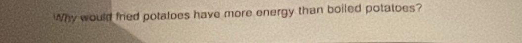 Why would fried potaloes have more energy than boiled potatoes?