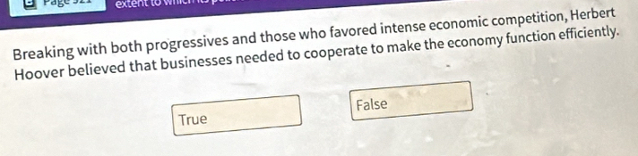 extent to wh 
Breaking with both progressives and those who favored intense economic competition, Herbert
Hoover believed that businesses needed to cooperate to make the economy function efficiently.
True False