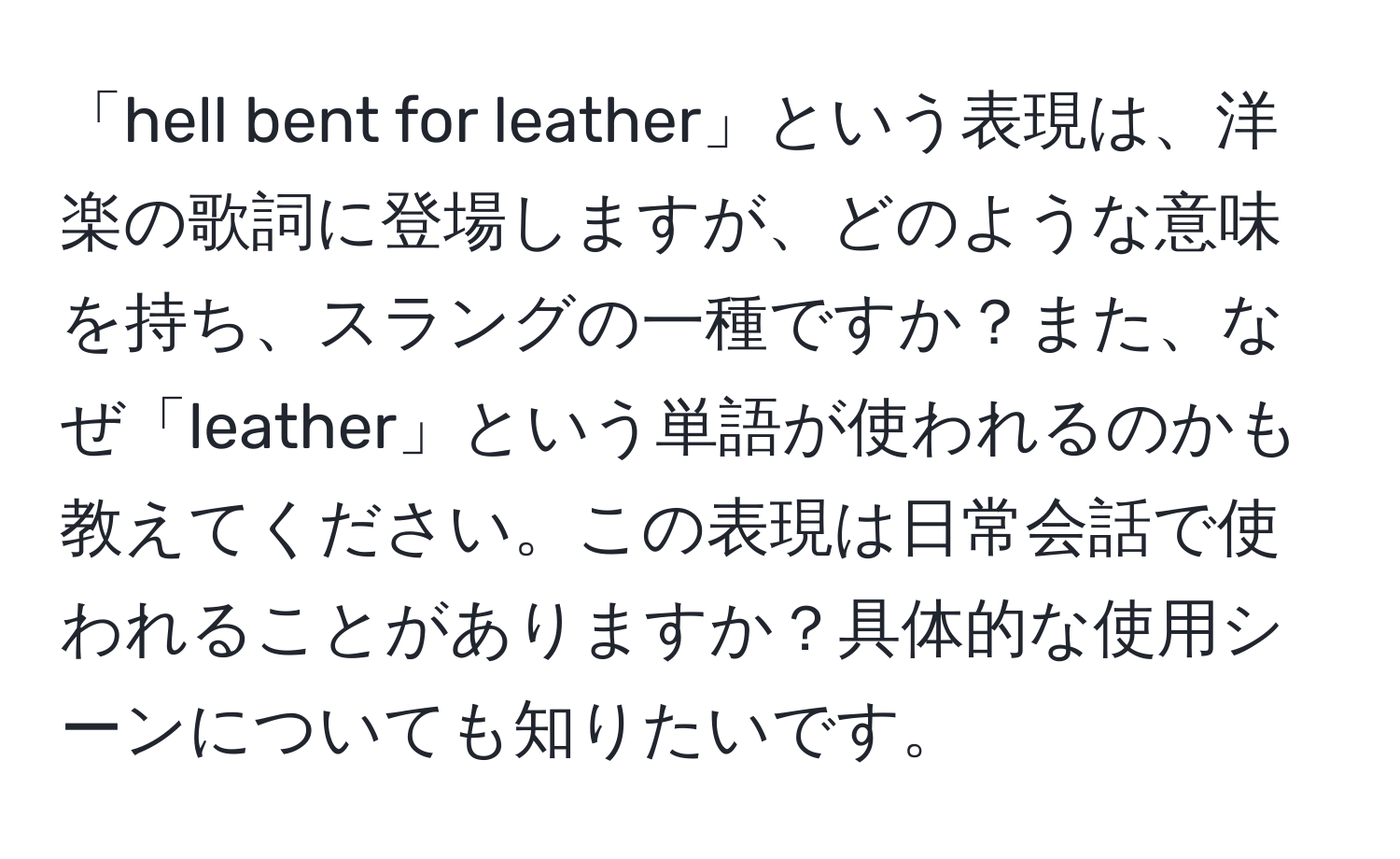 「hell bent for leather」という表現は、洋楽の歌詞に登場しますが、どのような意味を持ち、スラングの一種ですか？また、なぜ「leather」という単語が使われるのかも教えてください。この表現は日常会話で使われることがありますか？具体的な使用シーンについても知りたいです。