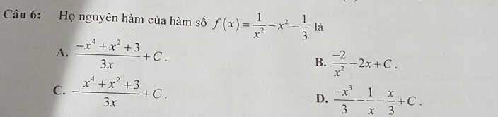 Họ nguyên hàm của hàm số f(x)= 1/x^2 -x^2- 1/3  là
A.  (-x^4+x^2+3)/3x +C. B.  (-2)/x^2 -2x+C.
C. - (x^4+x^2+3)/3x +C. D.  (-x^3)/3 - 1/x - x/3 +C.