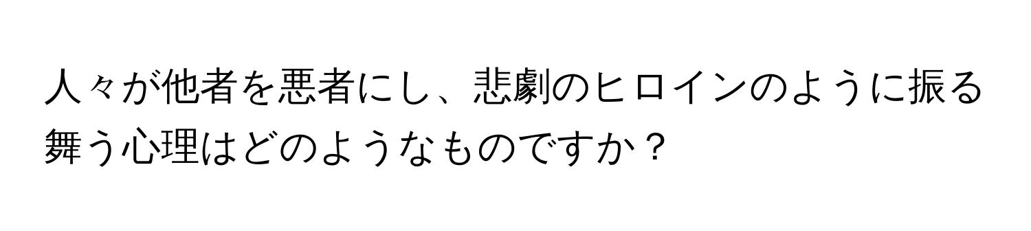 人々が他者を悪者にし、悲劇のヒロインのように振る舞う心理はどのようなものですか？