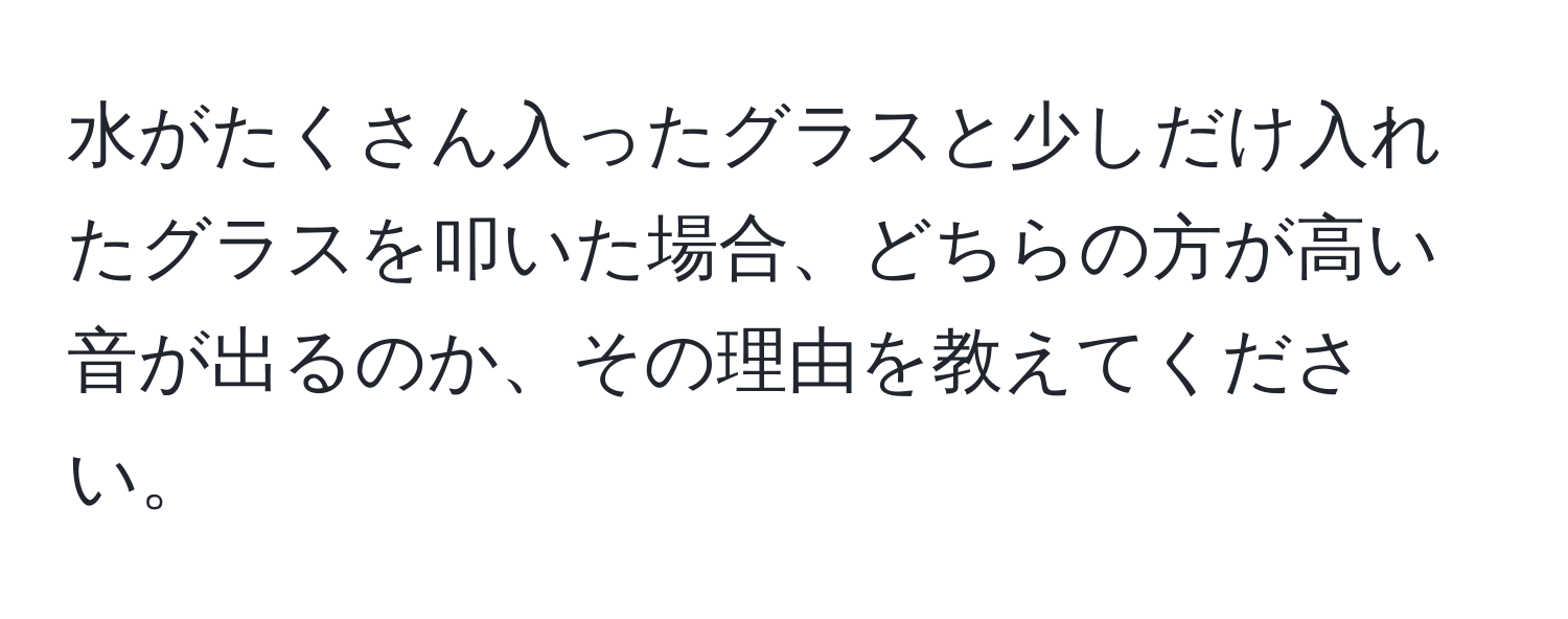 水がたくさん入ったグラスと少しだけ入れたグラスを叩いた場合、どちらの方が高い音が出るのか、その理由を教えてください。