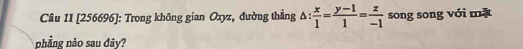 [256696]: Trong không gian Oxyz, đường thẳng △ : x/1 = (y-1)/1 = z/-1  song song với mặt 
phẳng nào sau đây?