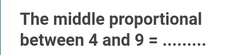 The middle proportional 
between 4 and 9= _