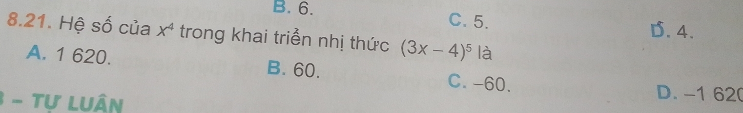 B. 6. C. 5.
D. 4.
8.21. Hệ số của X^4 trong khai triển nhị thức (3x-4)^5 là
A. 1 620. B. 60.
C. -60.
3 - tự Luân
D. -1 62