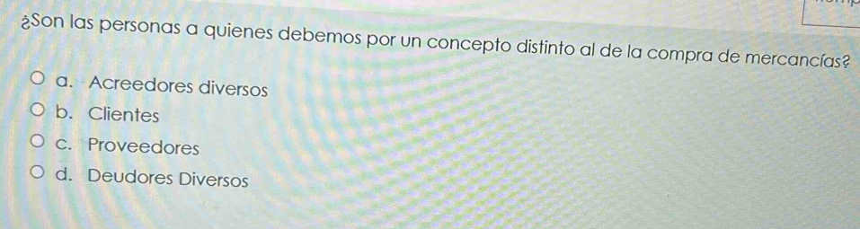 ¿Son las personas a quienes debemos por un concepto distinto al de la compra de mercancías?
a.-Acreedores diversos
b. Clientes
c. Proveedores
d. Deudores Diversos