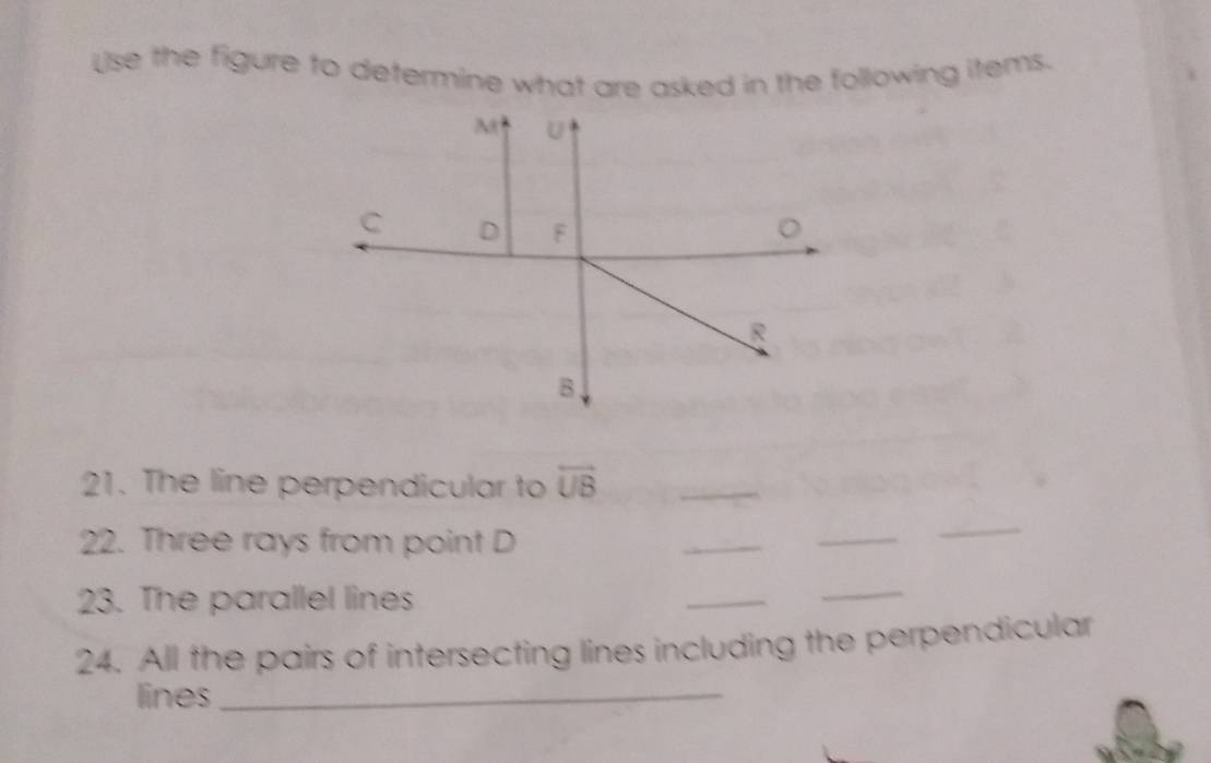 Use the figure to determine what are asked in the following items. 
21. The line perpendicular to overleftrightarrow UB
_ 
22. Three rays from point D
_ 
_ 
_ 
23. The parallel lines 
_ 
_ 
24. All the pairs of intersecting lines including the perpendicular 
lines_