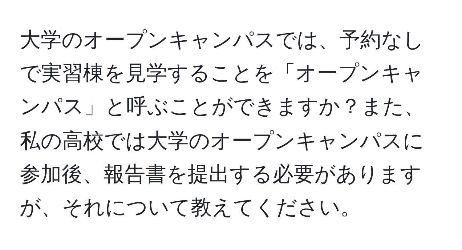 大学のオープンキャンパスでは、予約なしで実習棟を見学することを「オープンキャンパス」と呼ぶことができますか？また、私の高校では大学のオープンキャンパスに参加後、報告書を提出する必要がありますが、それについて教えてください。