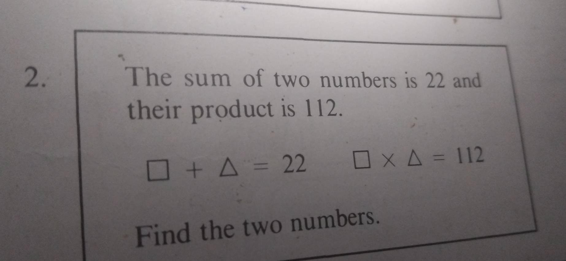 The sum of two numbers is 22 and 
their product is 112.
□ +△ =22
□ * △ =112
Find the two numbers.