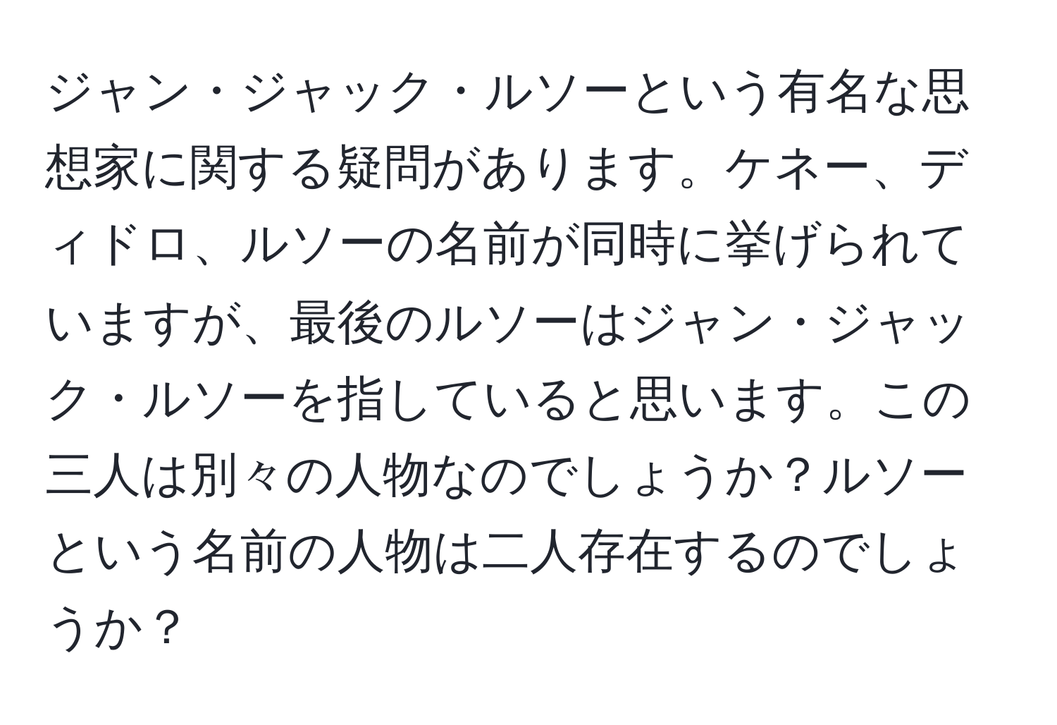 ジャン・ジャック・ルソーという有名な思想家に関する疑問があります。ケネー、ディドロ、ルソーの名前が同時に挙げられていますが、最後のルソーはジャン・ジャック・ルソーを指していると思います。この三人は別々の人物なのでしょうか？ルソーという名前の人物は二人存在するのでしょうか？