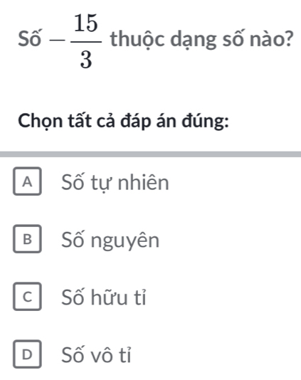 underline _ 
Swidehat O - 15/3  thuộc dạng số nào?
x 
Chọn tất cả đáp án đúng:
A Số tự nhiên
B Số nguyên
C Số hữu tỉ
D Số vô tỉ