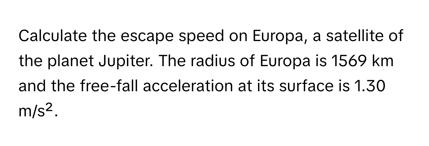 Calculate the escape speed on Europa, a satellite of the planet Jupiter. The radius of Europa is 1569 km and the free-fall acceleration at its surface is 1.30 m/s².