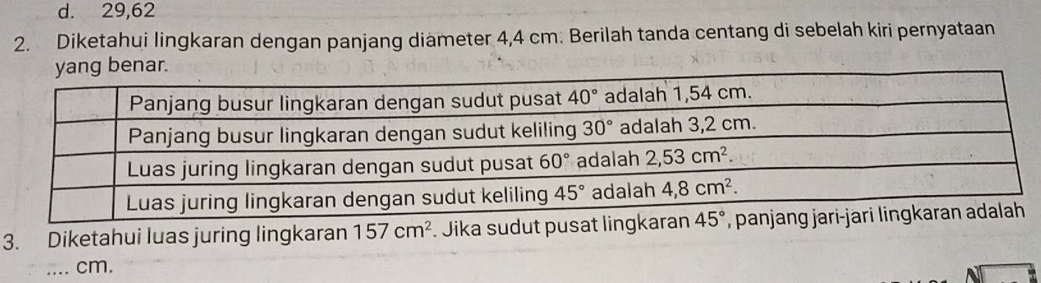 d. 29,62
2. Diketahui lingkaran dengan panjang diameter 4,4 cm. Berilah tanda centang di sebelah kiri pernyataan
3. Diketahui luas juring lingkaran 157cm^2. Jika sudut p
_cm.